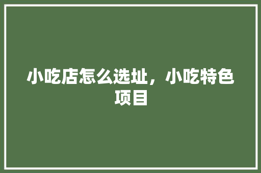 小吃店怎么选址，小吃特色项目 小吃店怎么选址，小吃特色项目 美食推荐