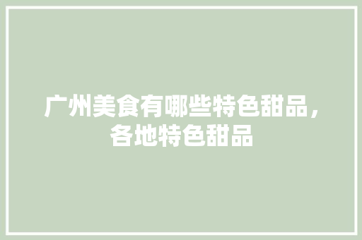 广州美食有哪些特色甜品，各地特色甜品 广州美食有哪些特色甜品，各地特色甜品 生活指南