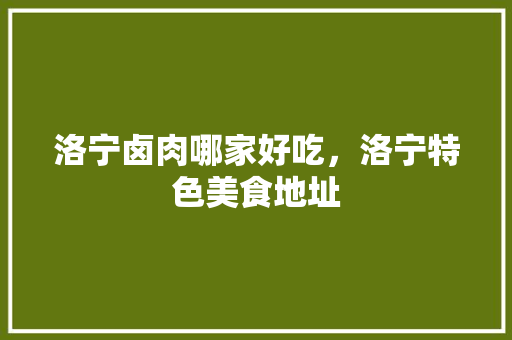 洛宁卤肉哪家好吃，洛宁特色美食地址 洛宁卤肉哪家好吃，洛宁特色美食地址 健康建议