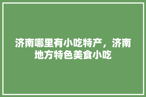 济南哪里有小吃特产，济南地方特色美食小吃 济南哪里有小吃特产，济南地方特色美食小吃 健康建议