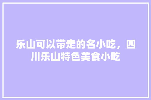 乐山可以带走的名小吃，四川乐山特色美食小吃 乐山可以带走的名小吃，四川乐山特色美食小吃 健康建议