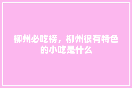 柳州必吃榜，柳州很有特色的小吃是什么 柳州必吃榜，柳州很有特色的小吃是什么 美食推荐