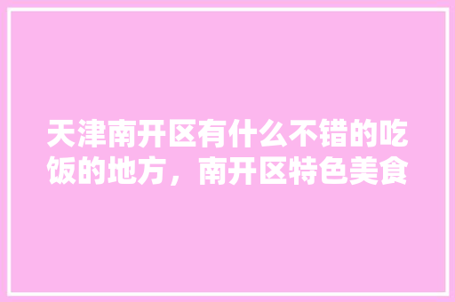 天津南开区有什么不错的吃饭的地方，南开区特色美食 天津南开区有什么不错的吃饭的地方，南开区特色美食 旅行资讯