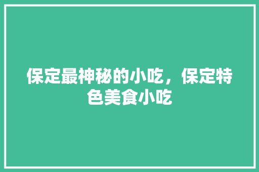 保定最神秘的小吃，保定特色美食小吃 保定最神秘的小吃，保定特色美食小吃 家居窍门