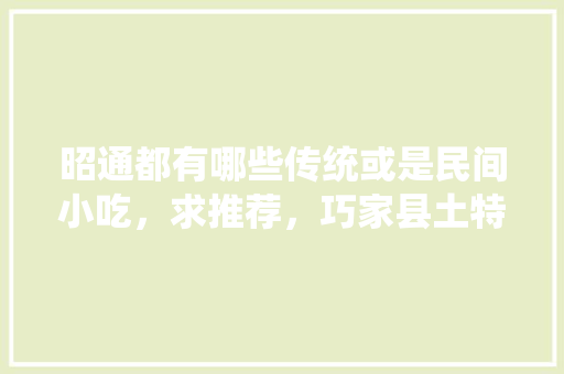 昭通都有哪些传统或是民间小吃，求推荐，巧家县土特产美食小吃大全 昭通都有哪些传统或是民间小吃，求推荐，巧家县土特产美食小吃大全 生活指南