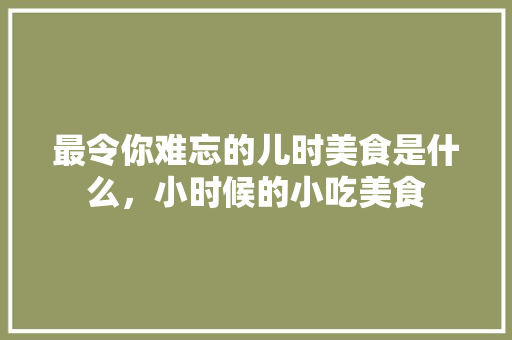 最令你难忘的儿时美食是什么，小时候的小吃美食 最令你难忘的儿时美食是什么，小时候的小吃美食 旅行资讯