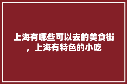 上海有哪些可以去的美食街，上海有特色的小吃 上海有哪些可以去的美食街，上海有特色的小吃 生活指南