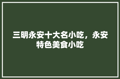 三明永安十大名小吃,永安特色美食小吃 家居窍门 三明永安十大名小吃,永安特色美食小吃 三明永安十大名小吃,永安特色美食小吃 家居窍门