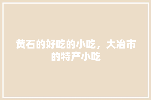 黄石的好吃的小吃，大冶市的特产小吃 黄石的好吃的小吃，大冶市的特产小吃 生活指南