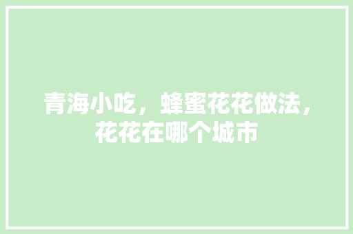 青海小吃，蜂蜜花花做法，花花在哪个城市 青海小吃，蜂蜜花花做法，花花在哪个城市 美食推荐