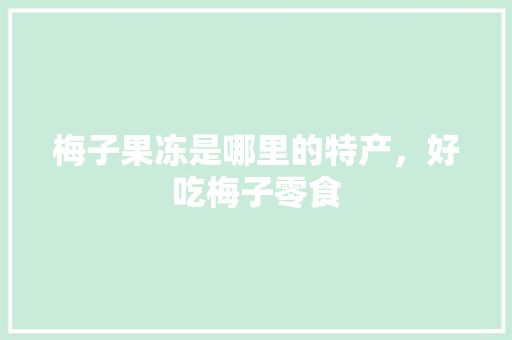 梅子果冻是哪里的特产，好吃梅子零食 梅子果冻是哪里的特产，好吃梅子零食 健康建议