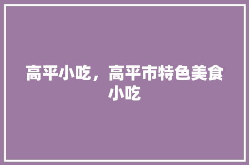 高平小吃，高平市特色美食小吃 高平小吃，高平市特色美食小吃 美食推荐