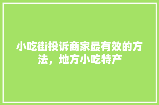 小吃街投诉商家最有效的方法,地方小吃特产 健康建议 小吃街投诉商家最有效的方法,地方小吃特产 小吃街投诉商家最有效的方法,地方小吃特产 健康建议