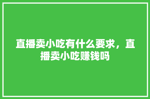 直播卖小吃有什么要求，直播卖小吃赚钱吗 直播卖小吃有什么要求，直播卖小吃赚钱吗 旅行资讯