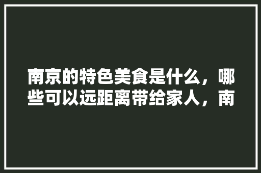 南京的特色美食是什么，哪些可以远距离带给家人，南京特色美食小吃攻略 南京的特色美食是什么，哪些可以远距离带给家人，南京特色美食小吃攻略 旅行资讯