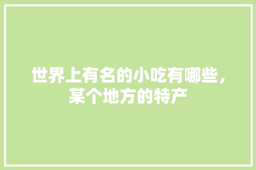 世界上有名的小吃有哪些，某个地方的特产 世界上有名的小吃有哪些，某个地方的特产 美食推荐