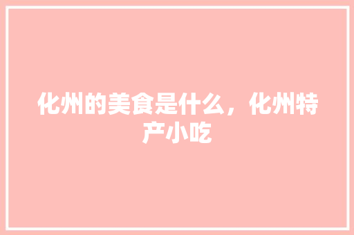 化州的美食是什么，化州特产小吃 化州的美食是什么，化州特产小吃 健康建议