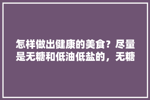 怎样做出健康的美食？尽量是无糖和低油低盐的，无糖美食小吃
