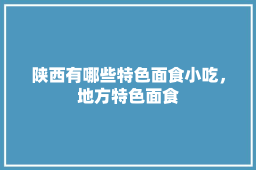 陕西有哪些特色面食小吃，地方特色面食 陕西有哪些特色面食小吃，地方特色面食 健康建议