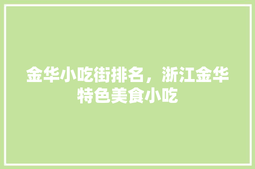 金华小吃街排名，浙江金华特色美食小吃 金华小吃街排名，浙江金华特色美食小吃 美食推荐