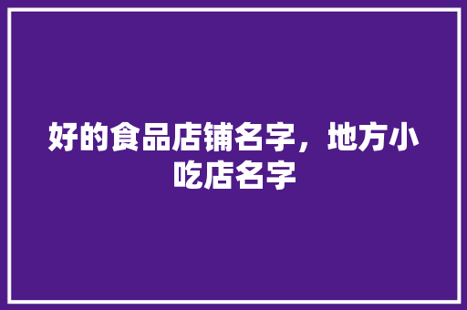 好的食品店铺名字，地方小吃店名字 好的食品店铺名字，地方小吃店名字 美食推荐