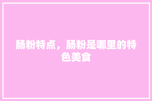 肠粉特点，肠粉是哪里的特色美食 肠粉特点，肠粉是哪里的特色美食 美食推荐