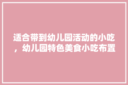 适合带到幼儿园活动的小吃，幼儿园特色美食小吃布置 适合带到幼儿园活动的小吃，幼儿园特色美食小吃布置 健康建议