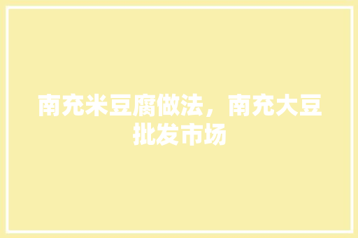 南充米豆腐做法，南充大豆批发市场