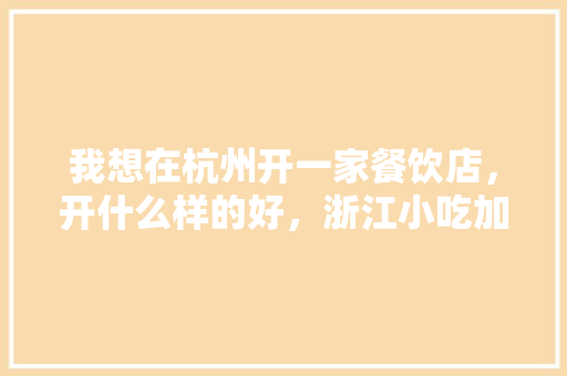 我想在杭州开一家餐饮店，开什么样的好，浙江小吃加盟有哪些 我想在杭州开一家餐饮店，开什么样的好，浙江小吃加盟有哪些 旅行资讯