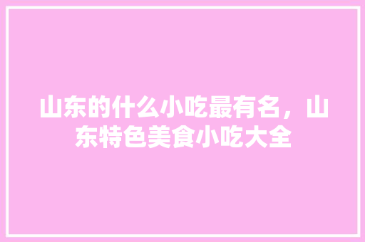 山东的什么小吃最有名，山东特色美食小吃大全 山东的什么小吃最有名，山东特色美食小吃大全 生活指南