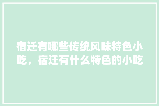 宿迁	有哪些传统风味特色小吃，宿迁有什么特色的小吃吗 宿迁	有哪些传统风味特色小吃，宿迁有什么特色的小吃吗 美食推荐