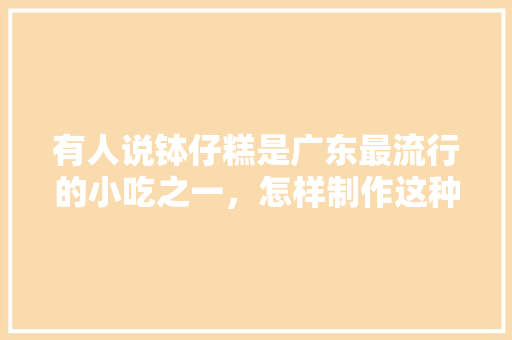 有人说钵仔糕是广东最流行的小吃之一，怎样制作这种小吃呢，广东小吃特色美食 有人说钵仔糕是广东最流行的小吃之一，怎样制作这种小吃呢，广东小吃特色美食 美食推荐