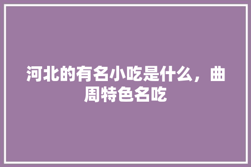 河北的有名小吃是什么，曲周特色名吃 河北的有名小吃是什么，曲周特色名吃 健康建议