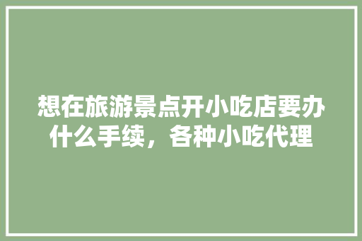 想在旅游景点开小吃店要办什么手续，各种小吃代理 想在旅游景点开小吃店要办什么手续，各种小吃代理 健康建议