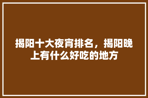 揭阳十大夜宵排名，揭阳晚上有什么好吃的地方 揭阳十大夜宵排名，揭阳晚上有什么好吃的地方 生活指南