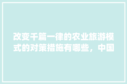 改变千篇一律的农业旅游模式的对策措施有哪些，中国传统小吃ppt 改变千篇一律的农业旅游模式的对策措施有哪些，中国传统小吃ppt 健康建议