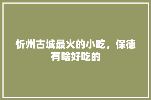忻州古城最火的小吃，保德有啥好吃的 忻州古城最火的小吃，保德有啥好吃的 生活指南