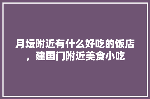 月坛附近有什么好吃的饭店，建国门附近美食小吃 月坛附近有什么好吃的饭店，建国门附近美食小吃 家居窍门