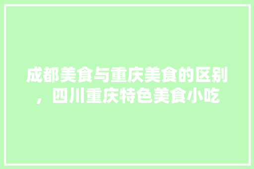 成都美食与重庆美食的区别，四川重庆特色美食小吃 成都美食与重庆美食的区别，四川重庆特色美食小吃 家居窍门