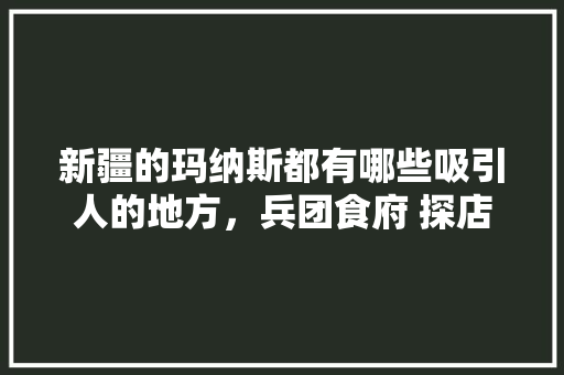 新疆的玛纳斯都有哪些吸引人的地方,兵团食府 探店 旅行资讯 新疆的玛纳斯都有哪些吸引人的地方,兵团食府 探店 新疆的玛纳斯都有哪些吸引人的地方,兵团食府 探店 旅行资讯