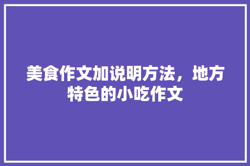 美食作文加说明方法，地方特色的小吃作文 美食作文加说明方法，地方特色的小吃作文 健康建议