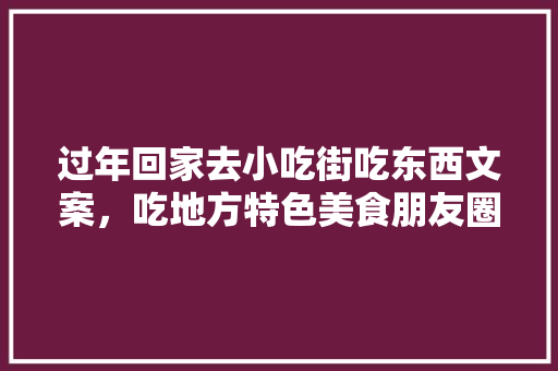 过年回家去小吃街吃东西文案，吃地方特色美食朋友圈 过年回家去小吃街吃东西文案，吃地方特色美食朋友圈 美食推荐