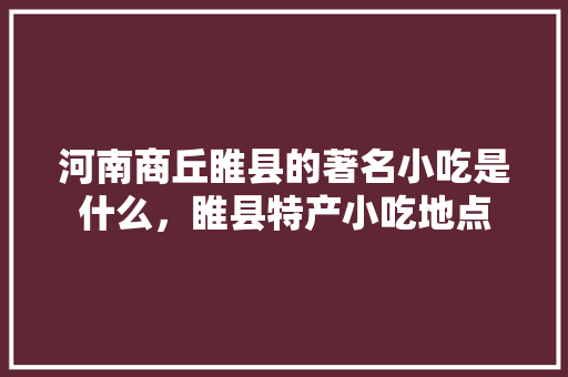 河南商丘睢县的著名小吃是什么，睢县特产小吃地点