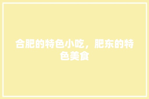 合肥的特色小吃，肥东的特色美食 合肥的特色小吃，肥东的特色美食 健康建议