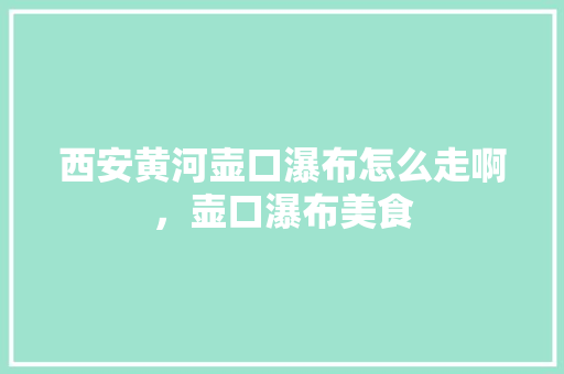 西安黄河壶口瀑布怎么走啊，壶口瀑布美食 西安黄河壶口瀑布怎么走啊，壶口瀑布美食 生活指南