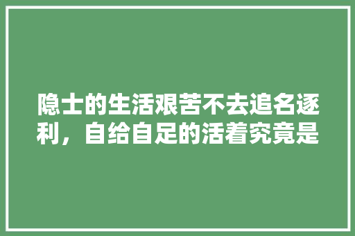 隐士的生活艰苦不去追名逐利，自给自足的活着究竟是种什么境界，自讨苦吃的地方在哪里?药店
