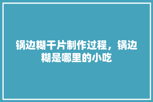 锅边糊干片制作过程，锅边糊是哪里的小吃