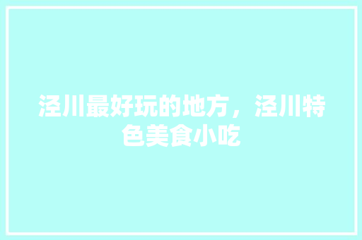 泾川最好玩的地方，泾川特色美食小吃 泾川最好玩的地方，泾川特色美食小吃 家居窍门