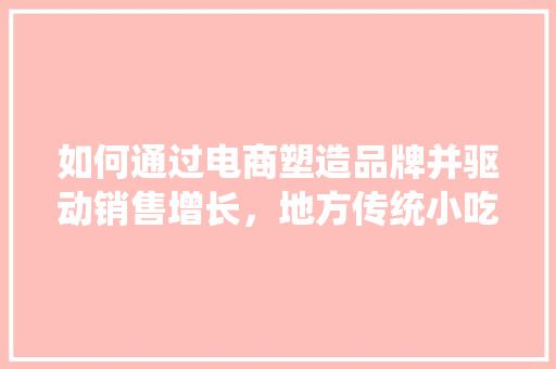 如何通过电商塑造品牌并驱动销售增长，地方传统小吃怎样发展 如何通过电商塑造品牌并驱动销售增长，地方传统小吃怎样发展 家居窍门