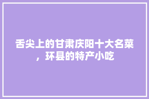 舌尖上的甘肃庆阳十大名菜，环县的特产小吃 舌尖上的甘肃庆阳十大名菜，环县的特产小吃 旅行资讯